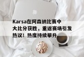 开云登录网址入口-Karsa在阿森纳比赛中大比分获胜，重返赛场引发热议！热度持续攀升-开云登录网址入口